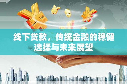 萨迦线下贷款，传统金融的稳健选择与未来展望