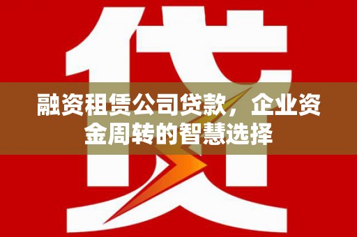 萨迦融资租赁公司贷款，企业资金周转的智慧选择