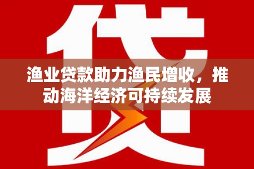 萨迦渔业贷款助力渔民增收，推动海洋经济可持续发展