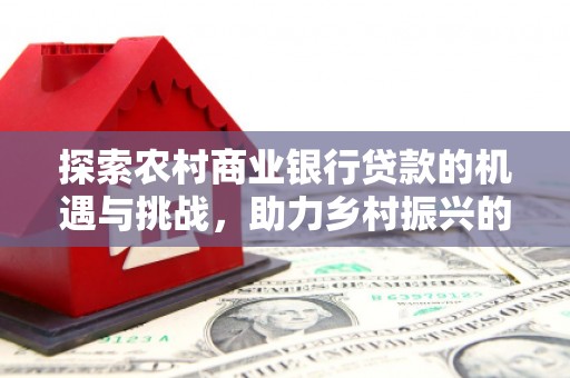 萨迦探索农村商业银行贷款的机遇与挑战，助力乡村振兴的金融引擎
