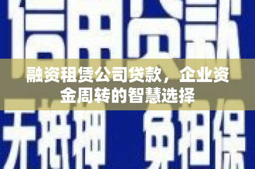 萨迦融资租赁公司贷款，企业资金周转的智慧选择