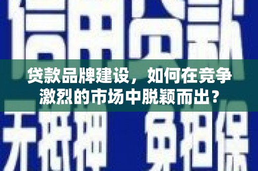 萨迦贷款品牌建设，如何在竞争激烈的市场中脱颖而出？