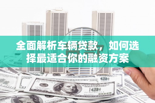 萨迦全面解析车辆贷款，如何选择最适合你的融资方案