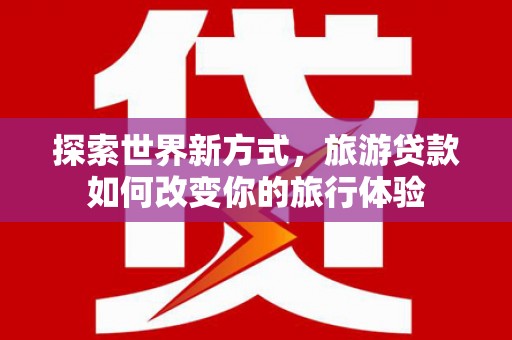 萨迦探索世界新方式，旅游贷款如何改变你的旅行体验